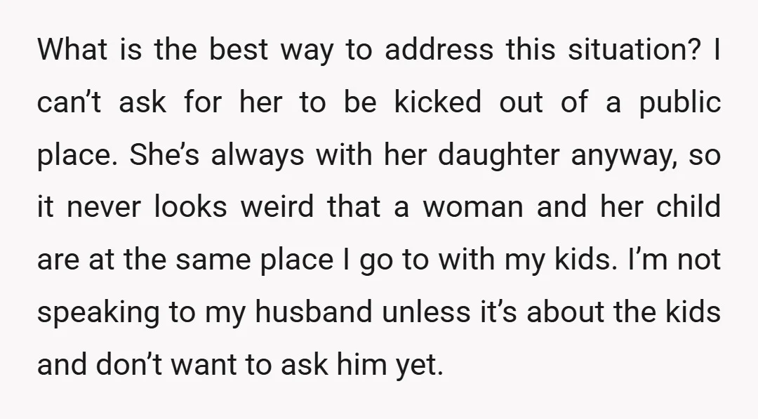 What is the best way to address this situation? I can’t ask for her to be kicked out of a public place. She’s always with her daughter anyway, so it...