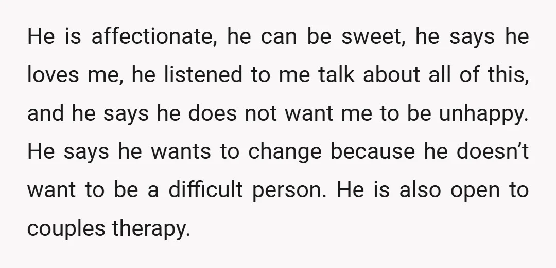 He is affectionate, he can be sweet, he says he loves me, he listened to me talk about all of this, and he says he does not want me to...