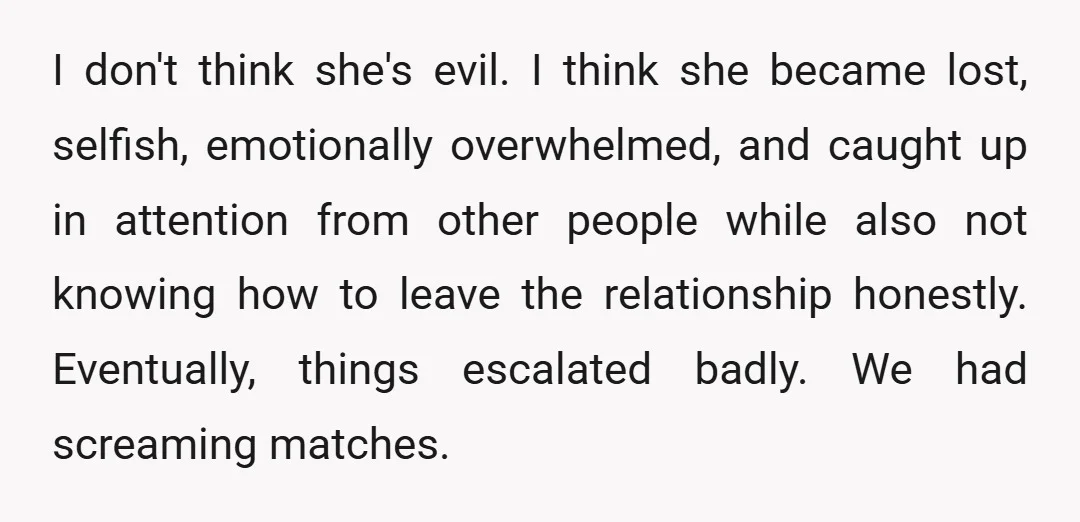 I don't think she's evil. I think she became lost, selfish, emotionally overwhelmed, and caught up in attention from other people while also not knowing how to leave the relationship...