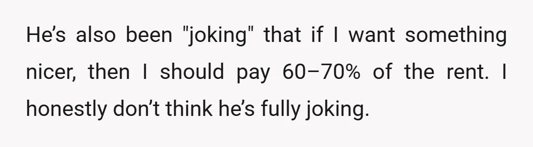 He’s also been "joking" that if I want something nicer, then I should pay 60–70% of the rent. I honestly don’t think he’s fully joking.