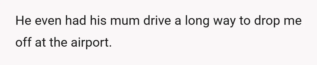 He even had his mum drive a long way to drop me off at the airport.