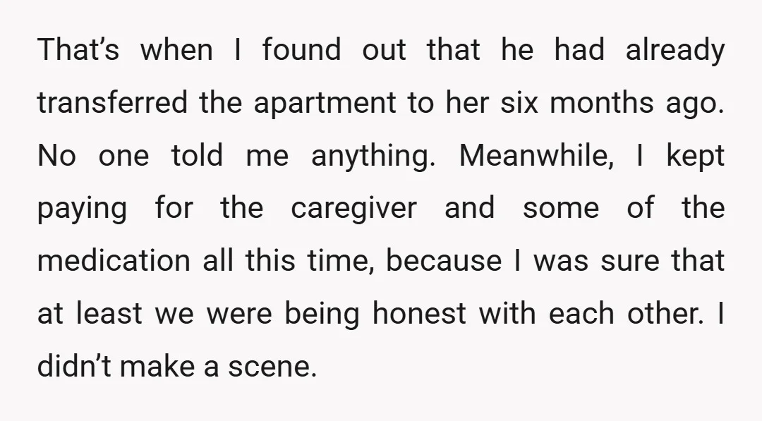 That’s when I found out that he had already transferred the apartment to her six months ago. No one told me anything. Meanwhile, I kept paying for the caregiver and...