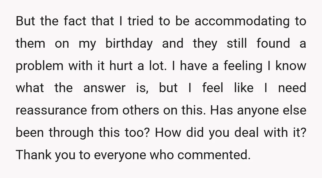 But the fact that I tried to be accommodating to them on my birthday and they still found a problem with it hurt a lot. I have a feeling I...