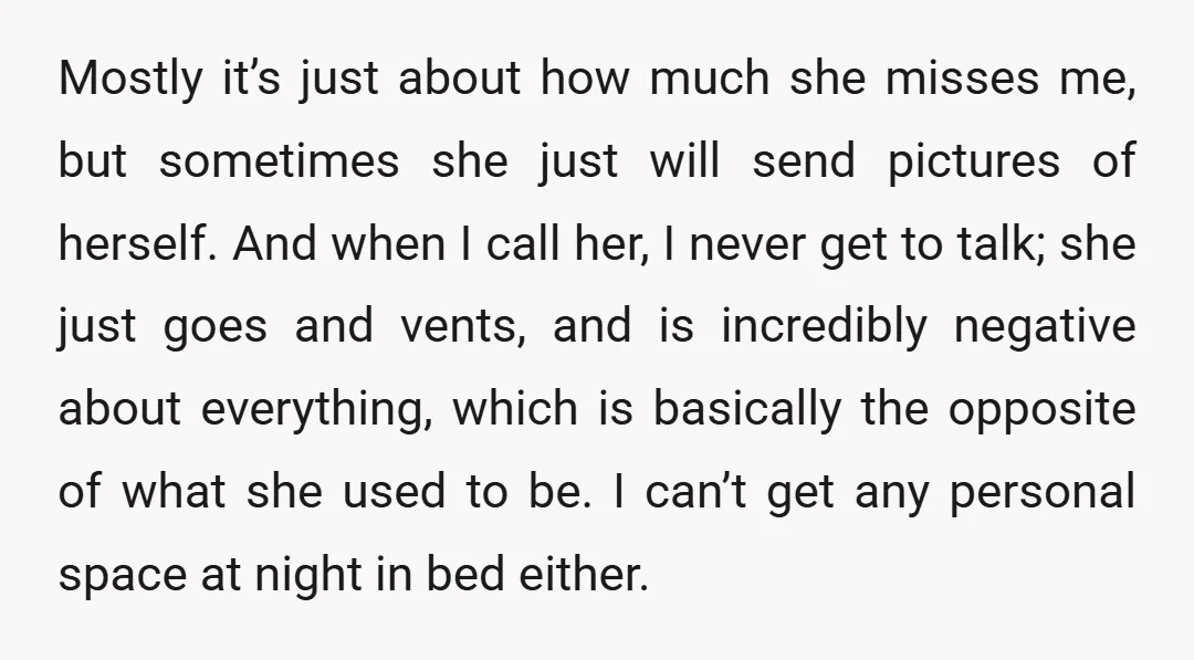 Mostly it’s just about how much she misses me, but sometimes she just will send pictures of herself. And when I call her, I never get to talk; she just...