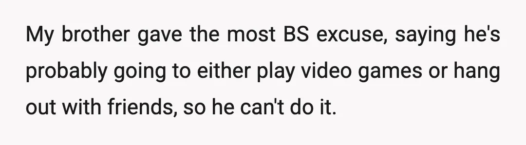 My brother gave the most BS excuse, saying he's probably going to either play video games or hang out with friends, so he can't do it.