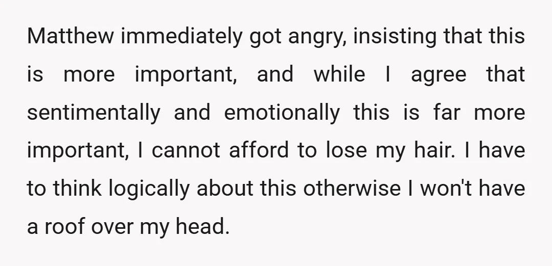 Matthew immediately got angry, insisting that this is more important, and while I agree that sentimentally and emotionally this is far more important, I cannot afford to lose my hair....