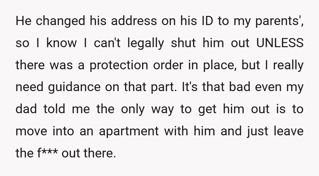 He changed his address on his ID to my parents', so I know I can't legally shut him out UNLESS there was a protection order in place, but I really...
