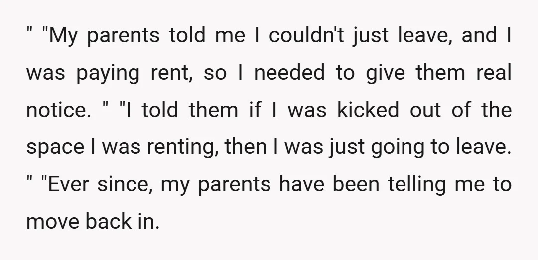 " "My parents told me I couldn't just leave, and I was paying rent, so I needed to give them real notice. " "I told them if I was kicked...