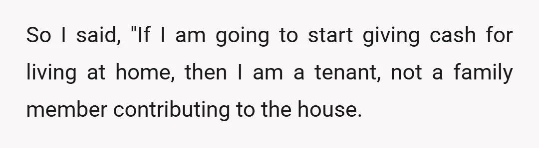 So I said, "If I am going to start giving cash for living at home, then I am a tenant, not a family member contributing to the house.