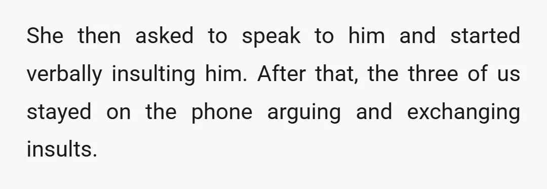 She then asked to speak to him and started verbally insulting him. After that, the three of us stayed on the phone arguing and exchanging insults.