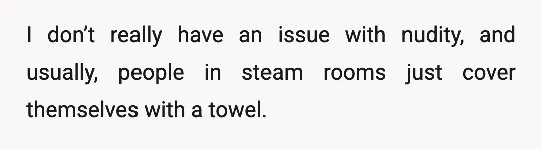 I don’t really have an issue with nudity, and usually, people in steam rooms just cover themselves with a towel.