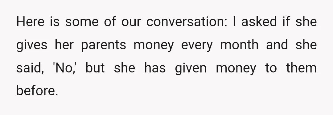 Here is some of our conversation: I asked if she gives her parents money every month and she said, 'No,' but she has given money to them before.