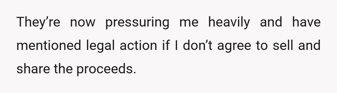 They’re now pressuring me heavily and have mentioned legal action if I don’t agree to sell and share the proceeds.