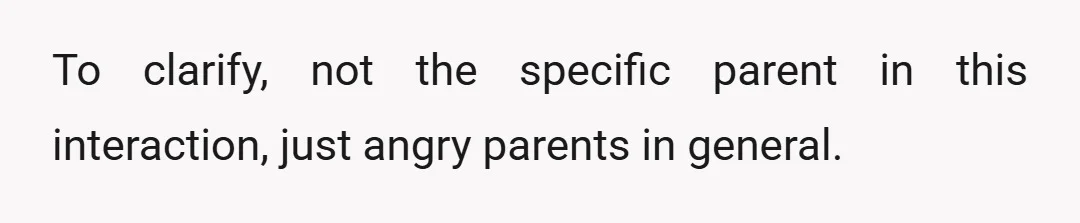 To clarify, not the specific parent in this interaction, just angry parents in general.