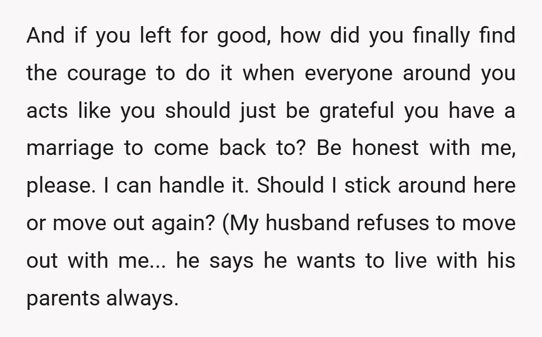 And if you left for good, how did you finally find the courage to do it when everyone around you acts like you should just be grateful you have a...