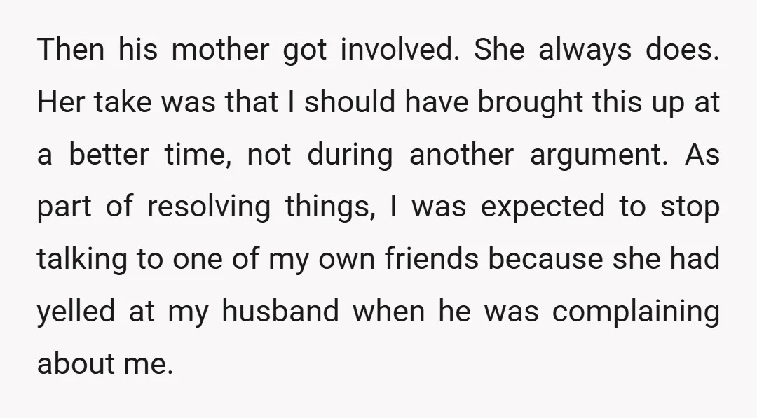 Then his mother got involved. She always does. Her take was that I should have brought this up at a better time, not during another argument. As part of resolving...