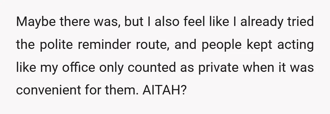 Maybe there was, but I also feel like I already tried the polite reminder route, and people kept acting like my office only counted as private when it was convenient...
