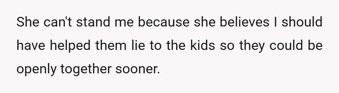 She can't stand me because she believes I should have helped them lie to the kids so they could be openly together sooner.