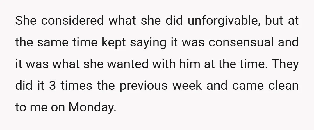 She considered what she did unforgivable, but at the same time kept saying it was consensual and it was what she wanted with him at the time. They did it...