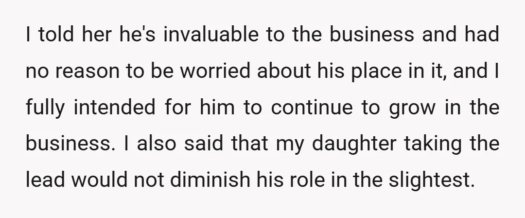 I told her he's invaluable to the business and had no reason to be worried about his place in it, and I fully intended for him to continue to grow...