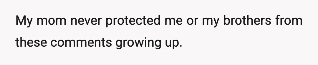 My mom never protected me or my brothers from these comments growing up.