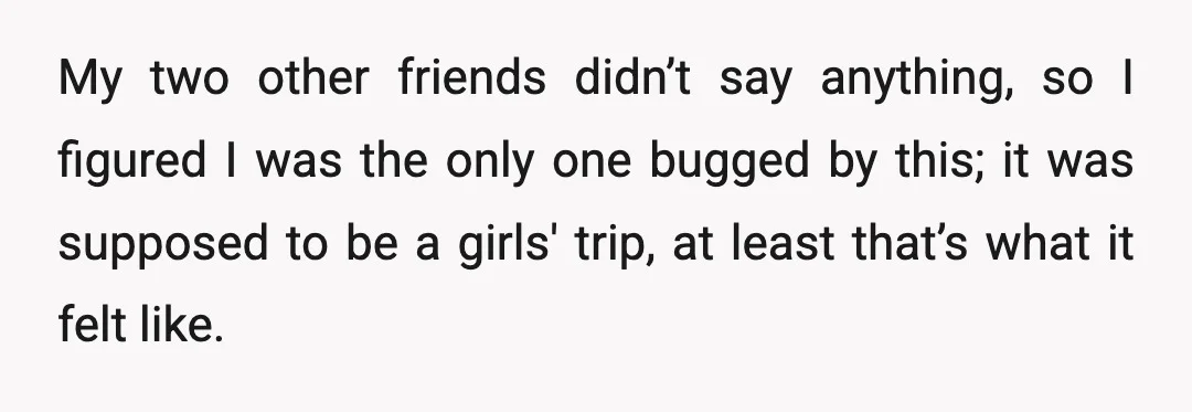 My two other friends didn’t say anything, so I figured I was the only one bugged by this; it was supposed to be a girls' trip, at least that’s what...