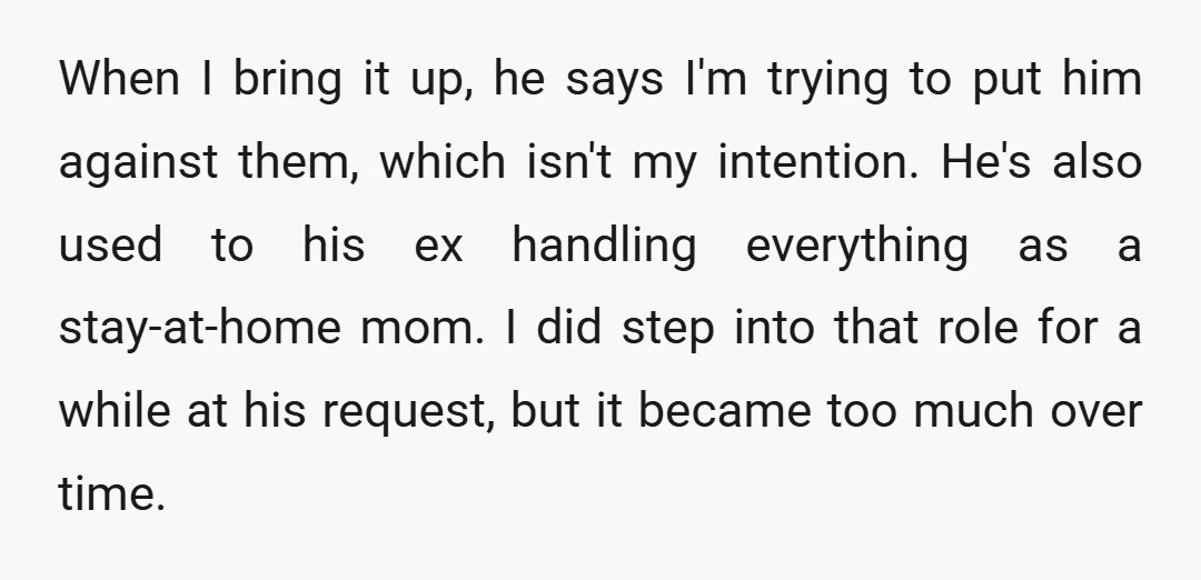 When I bring it up, he says I'm trying to put him against them, which isn't my intention. He's also used to his ex handling everything as a stay-at-home mom....