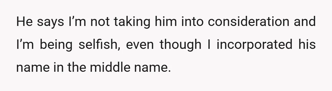 He says I’m not taking him into consideration and I’m being selfish, even though I incorporated his name in the middle name.