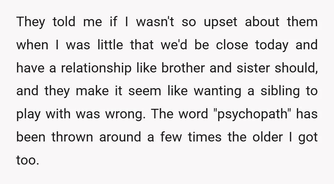 They told me if I wasn't so upset about them when I was little that we'd be close today and have a relationship like brother and sister should, and they...