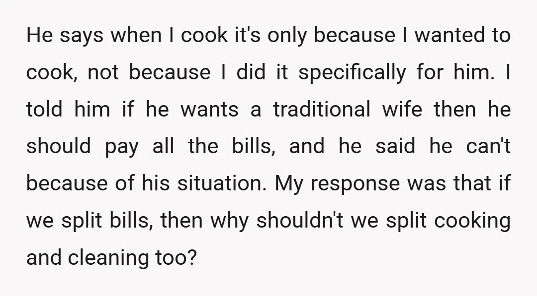 He says when I cook it's only because I wanted to cook, not because I did it specifically for him. I told him if he wants a traditional wife then...