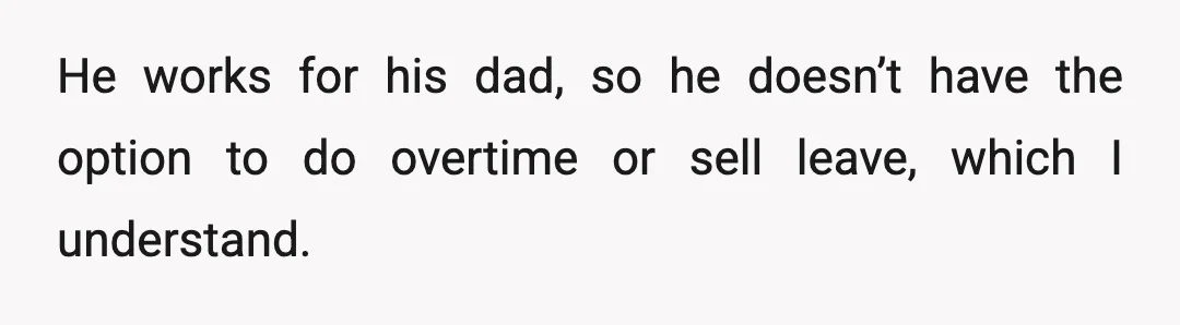 He works for his dad, so he doesn’t have the option to do overtime or sell leave, which I understand.