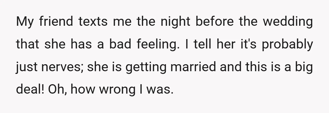 My friend texts me the night before the wedding that she has a bad feeling. I tell her it's probably just nerves; she is getting married and this is a...