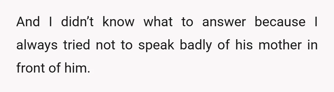 And I didn’t know what to answer because I always tried not to speak badly of his mother in front of him.