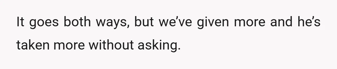 It goes both ways, but we’ve given more and he’s taken more without asking.