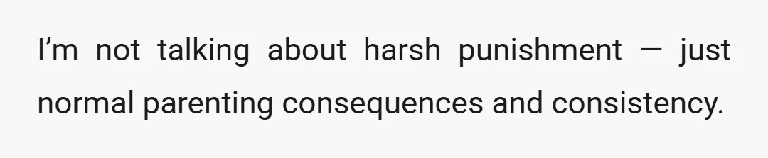 I’m not talking about harsh punishment — just normal parenting consequences and consistency.