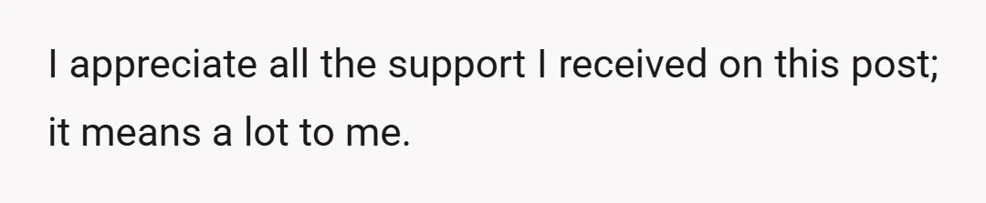 I appreciate all the support I received on this post; it means a lot to me.