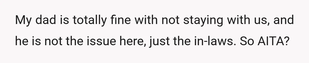 My dad is totally fine with not staying with us, and he is not the issue here, just the in-laws. So AITA?