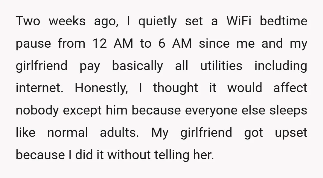 Two weeks ago, I quietly set a WiFi bedtime pause from 12 AM to 6 AM since me and my girlfriend pay basically all utilities including internet. Honestly, I thought...