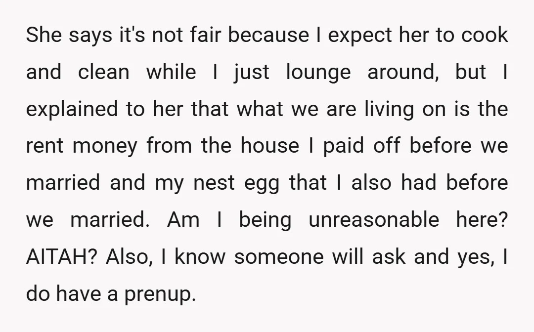 She says it's not fair because I expect her to cook and clean while I just lounge around, but I explained to her that what we are living on is...