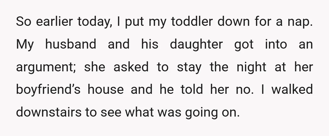 So earlier today, I put my toddler down for a nap. My husband and his daughter got into an argument; she asked to stay the night at her boyfriend’s house...