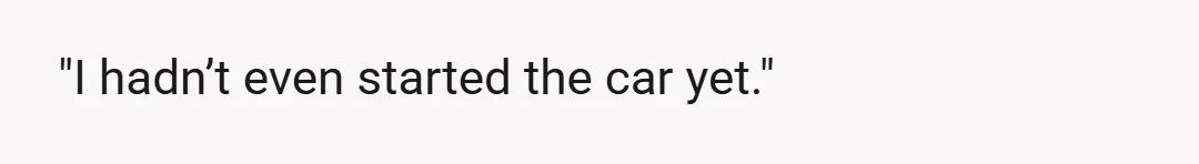 "I hadn’t even started the car yet."