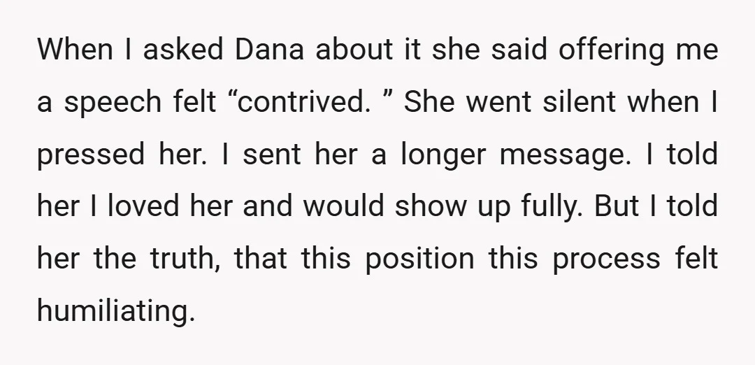 When I asked Dana about it she said offering me a speech felt “contrived. ” She went silent when I pressed her. I sent her a longer message. I told...