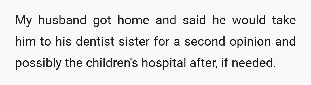 My husband got home and said he would take him to his dentist sister for a second opinion and possibly the children's hospital after, if needed.