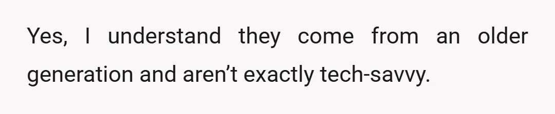 Yes, I understand they come from an older generation and aren’t exactly tech-savvy.