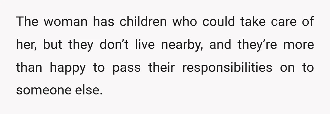 The woman has children who could take care of her, but they don’t live nearby, and they’re more than happy to pass their responsibilities on to someone else.
