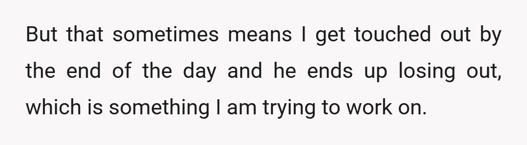 But that sometimes means I get touched out by the end of the day and he ends up losing out, which is something I am trying to work on.