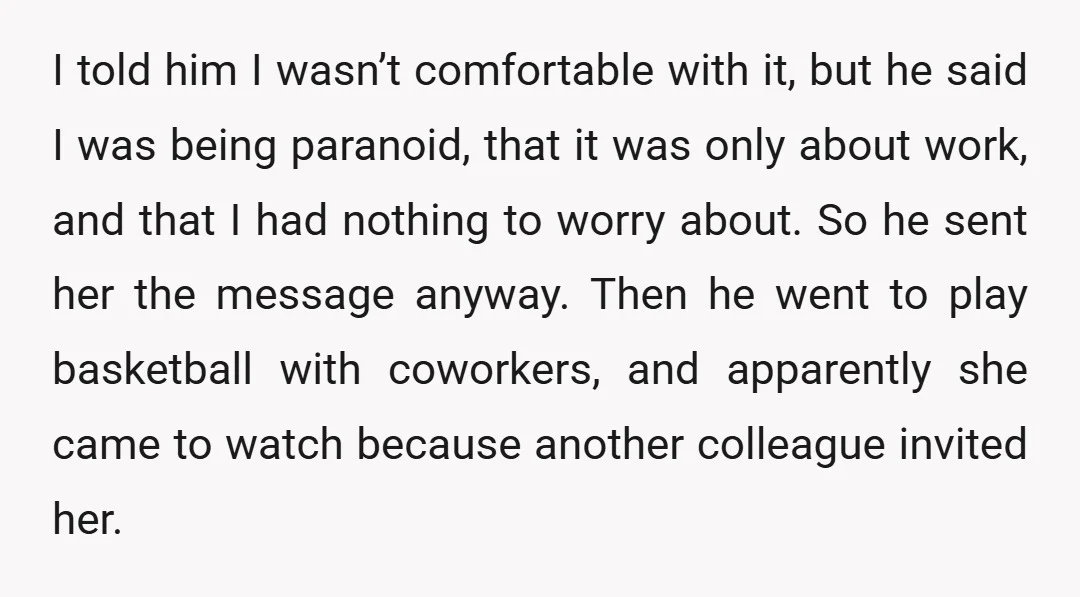 I told him I wasn’t comfortable with it, but he said I was being paranoid, that it was only about work, and that I had nothing to worry about. So...