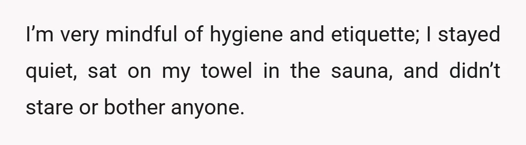 I’m very mindful of hygiene and etiquette; I stayed quiet, sat on my towel in the sauna, and didn’t stare or bother anyone.