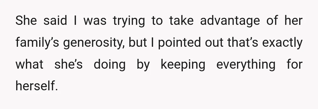 She said I was trying to take advantage of her family’s generosity, but I pointed out that’s exactly what she’s doing by keeping everything for herself.