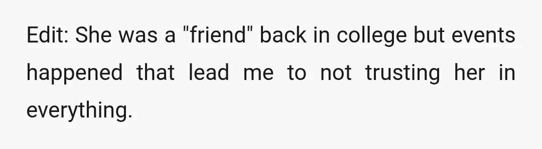 Edit: She was a "friend" back in college but events happened that lead me to not trusting her in everything.